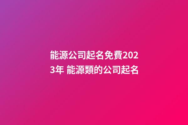 能源公司起名免費2023年 能源類的公司起名